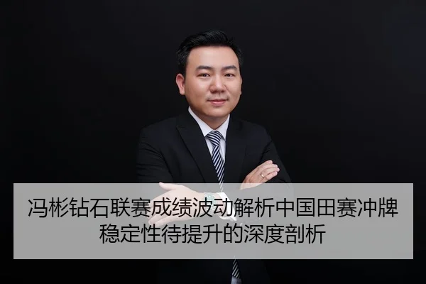 冯彬钻石联赛成绩波动解析中国田赛冲牌稳定性待提升的深度剖析