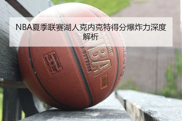 NBA夏季联赛湖人克内克特得分爆炸力深度解析