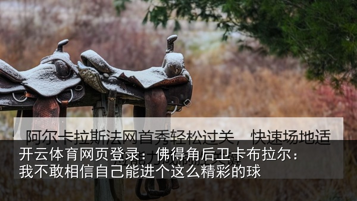开云体育网页登录:佛得角后卫卡布拉尔:我不敢相信自己能进个这么精彩的球