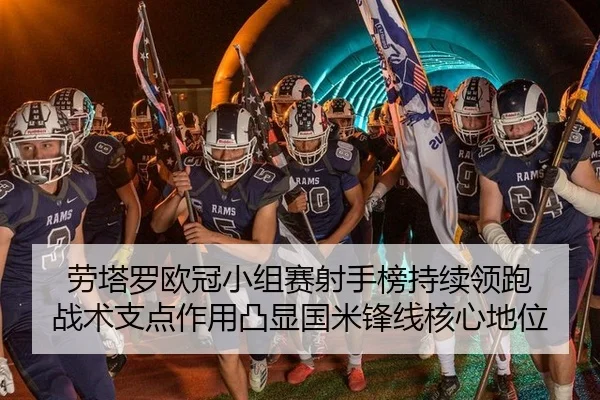 劳塔罗欧冠小组赛射手榜持续领跑 战术支点作用凸显国米锋线核心地位