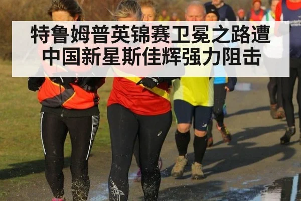 特鲁姆普英锦赛卫冕之路遭中国新星斯佳辉强力阻击
