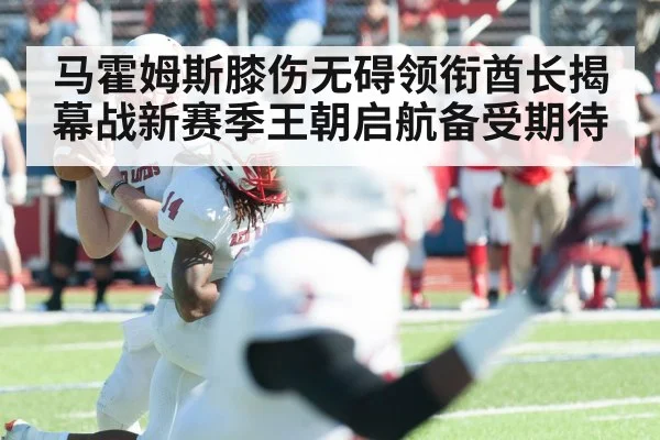 马霍姆斯膝伤无碍领衔酋长揭幕战新赛季王朝启航备受期待