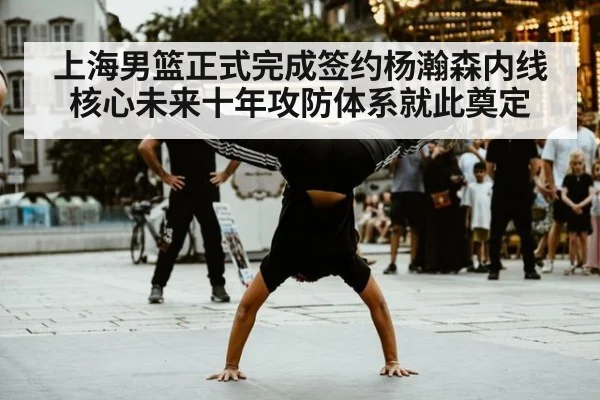 上海男篮正式完成签约杨瀚森内线核心未来十年攻防体系就此奠定