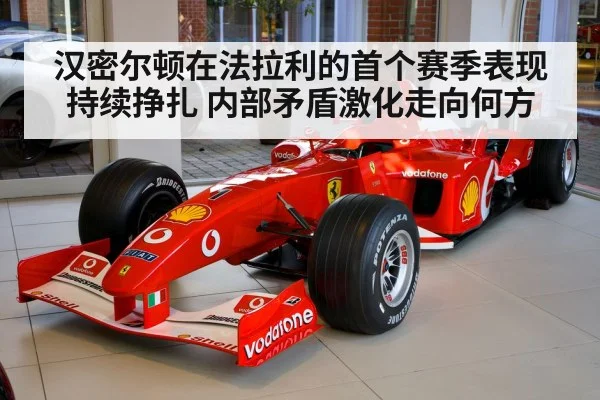 汉密尔顿在法拉利的首个赛季表现持续挣扎 内部矛盾激化走向何方