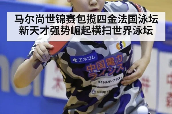 马尔尚世锦赛包揽四金法国泳坛新天才强势崛起横扫世界泳坛