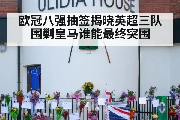 欧冠八强抽签揭晓英超三队围剿皇马谁能最终突围