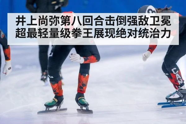井上尚弥第八回合击倒强敌卫冕超最轻量级拳王展现绝对统治力