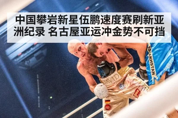 中国攀岩新星伍鹏速度赛刷新亚洲纪录 名古屋亚运冲金势不可挡