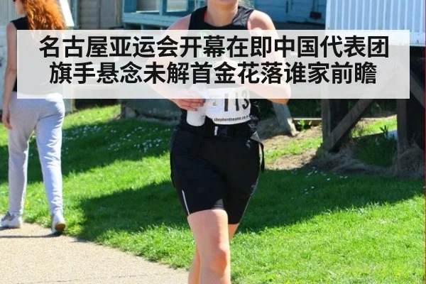 名古屋亚运会开幕在即中国代表团旗手悬念未解首金花落谁家前瞻