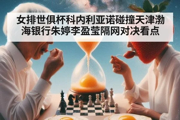 女排世俱杯科内利亚诺碰撞天津渤海银行朱婷李盈莹隔网对决看点
